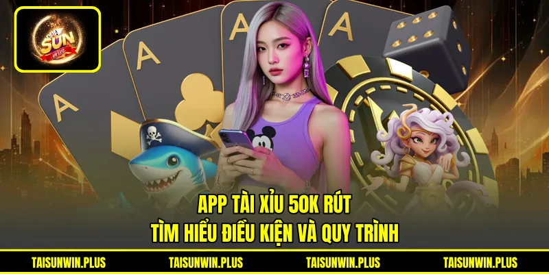 App Tài Xỉu 50K Rút - Tìm Hiểu Điều Kiện Và Quy Trình
